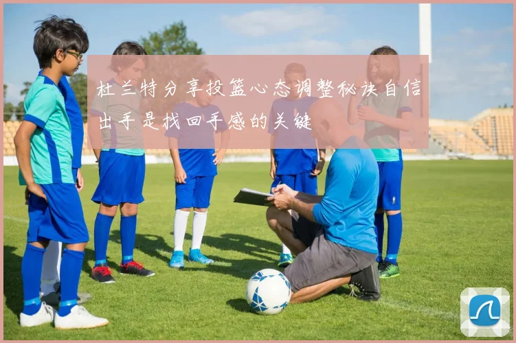 杜兰特分享投篮心态调整秘诀自信出手是找回手感的关键