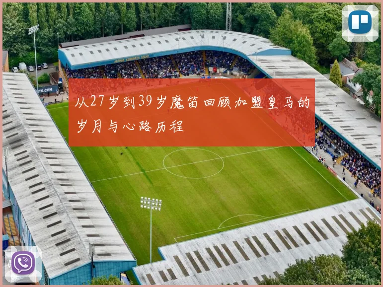 从27岁到39岁魔笛回顾加盟皇马的岁月与心路历程