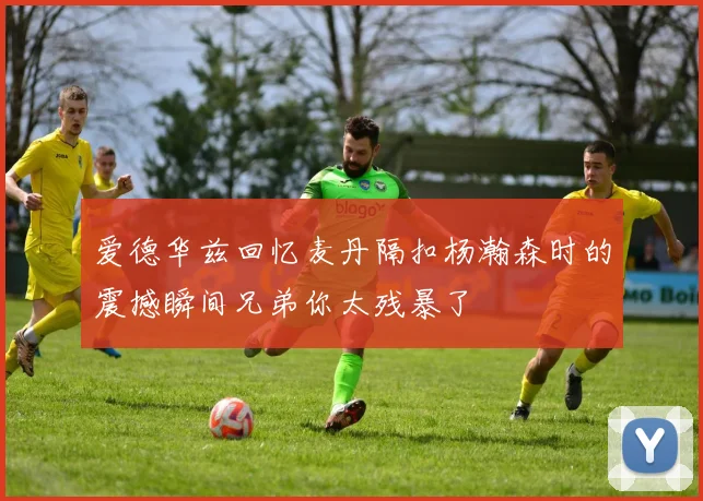 爱德华兹回忆麦丹隔扣杨瀚森时的震撼瞬间兄弟你太残暴了