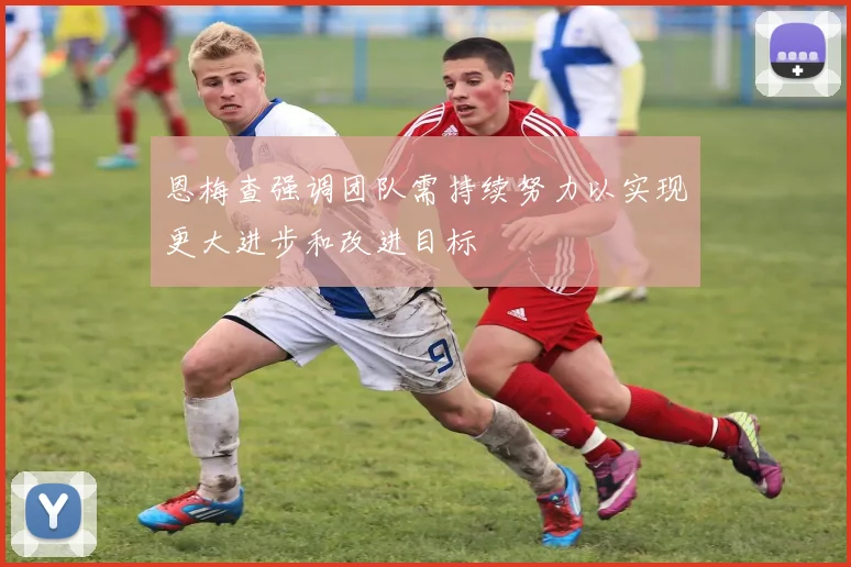 恩梅查强调团队需持续努力以实现更大进步和改进目标