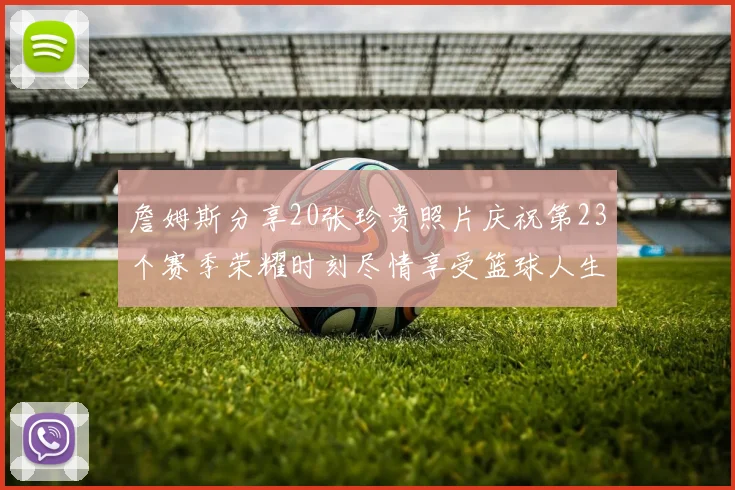 詹姆斯分享20张珍贵照片庆祝第23个赛季荣耀时刻尽情享受篮球人生