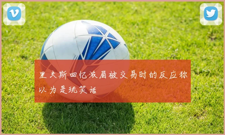 里夫斯回忆浓眉被交易时的反应称以为是玩笑话