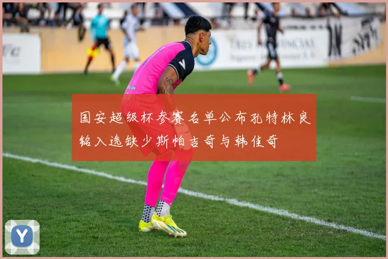 国安超级杯参赛名单公布孔特林良铭入选缺少斯帕吉奇与韩佳奇