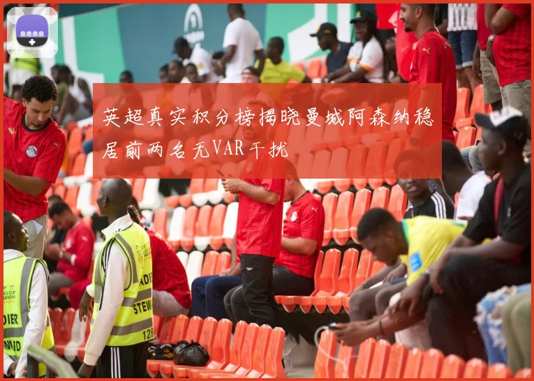 英超真实积分榜揭晓曼城阿森纳稳居前两名无VAR干扰