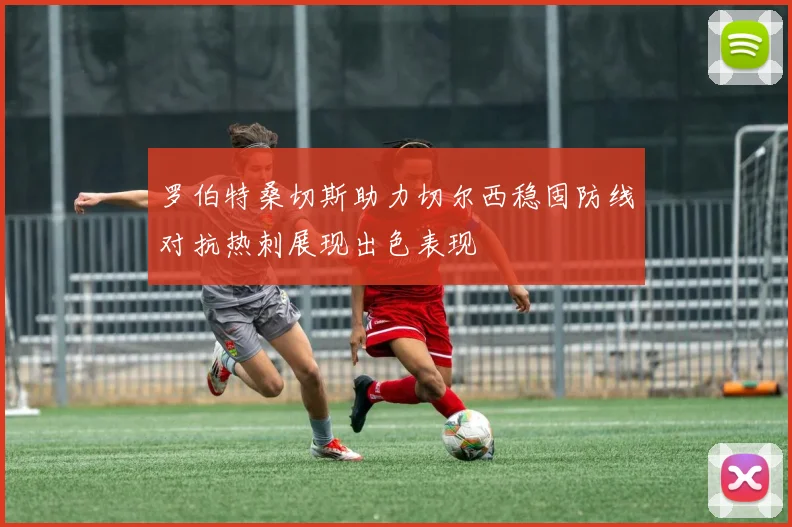 罗伯特桑切斯助力切尔西稳固防线对抗热刺展现出色表现