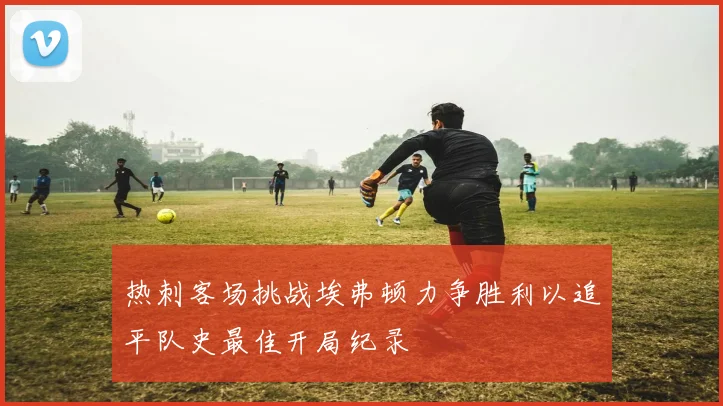 热刺客场挑战埃弗顿力争胜利以追平队史最佳开局纪录