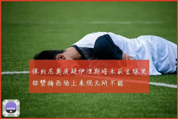 保利尼奥质疑伊涅斯塔未获金球奖称赞梅西场上表现无所不能