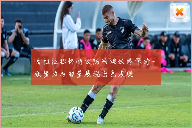 马祖拉称怀特攻防两端始终保持一致努力与能量展现出色表现