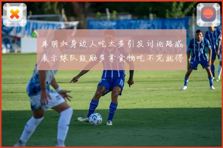 库明加身边人吃太多引发讨论路威表示球队鼓励多拿食物吃不完就得扔掉