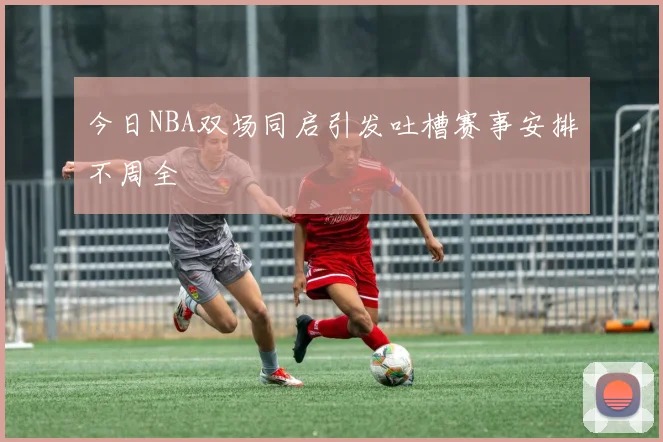 今日NBA双场同启引发吐槽赛事安排不周全