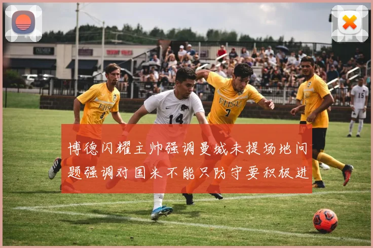 博德闪耀主帅强调曼城未提场地问题强调对国米不能只防守要积极进攻