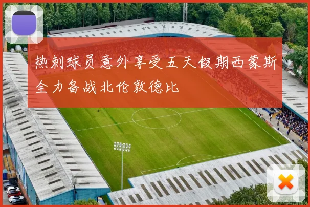 热刺球员意外享受五天假期西蒙斯全力备战北伦敦德比