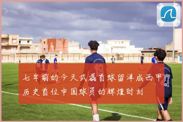 七年前的今天武磊首球留洋成西甲历史首位中国球员的辉煌时刻