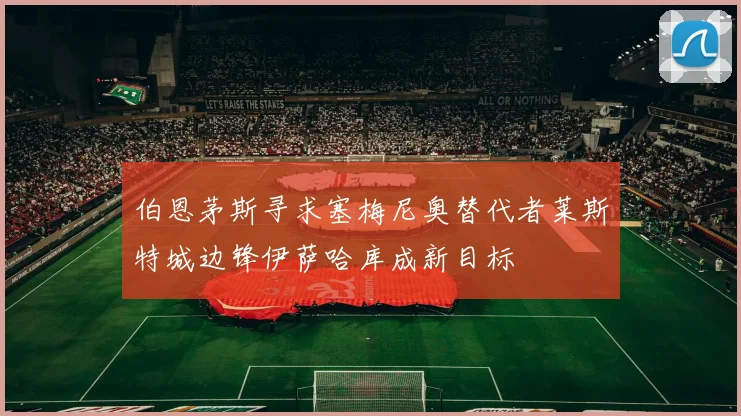 伯恩茅斯寻求塞梅尼奥替代者莱斯特城边锋伊萨哈库成新目标