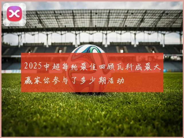 2025中超每轮最佳回顾瓦科成最大赢家你参与了多少期活动