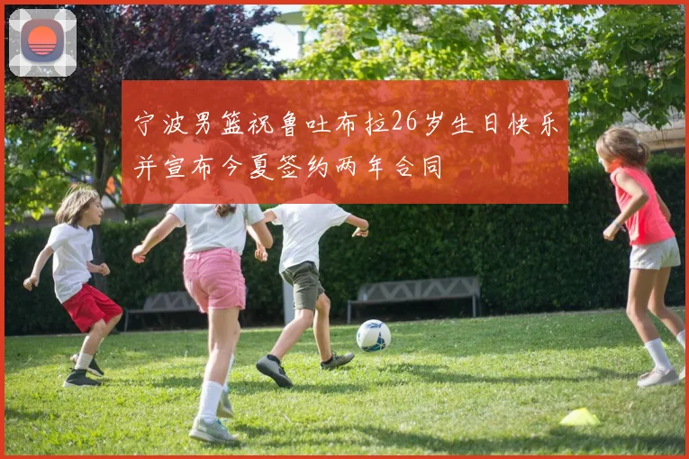 宁波男篮祝鲁吐布拉26岁生日快乐并宣布今夏签约两年合同