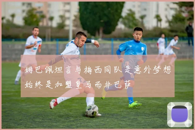 姆巴佩坦言与梅西同队是意外梦想始终是加盟皇马而非巴萨