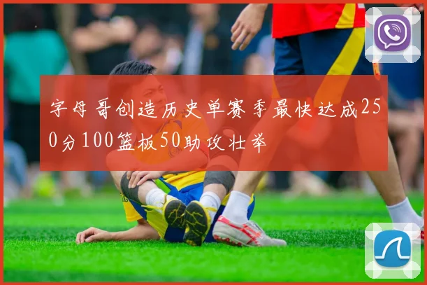 字母哥创造历史单赛季最快达成250分100篮板50助攻壮举