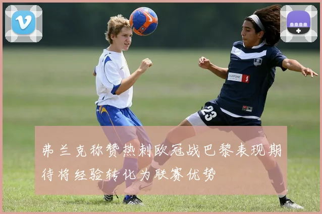 弗兰克称赞热刺欧冠战巴黎表现期待将经验转化为联赛优势