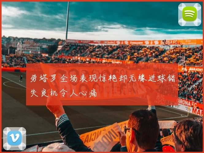 劳塔罗全场表现惊艳却无缘进球错失良机令人心痛