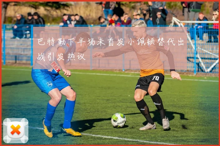 巴特勒下半场未首发小佩顿替代出战引发热议
