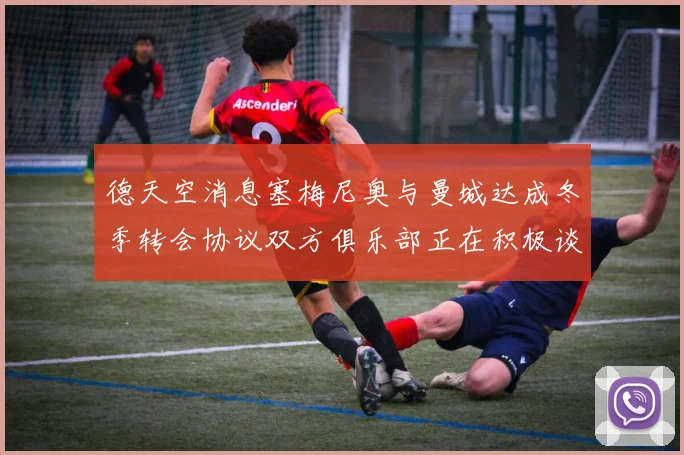德天空消息塞梅尼奥与曼城达成冬季转会协议双方俱乐部正在积极谈判中