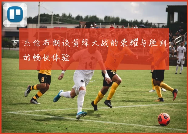 杰伦布朗谈黄绿大战的荣耀与胜利的畅快体验