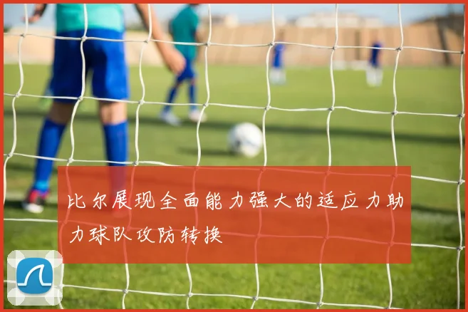 比尔展现全面能力强大的适应力助力球队攻防转换