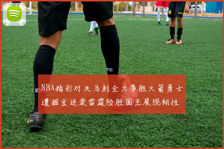 NBA精彩对决马刺全力争胜火箭勇士遭掘金逆袭雷霆险胜国王展现韧性
