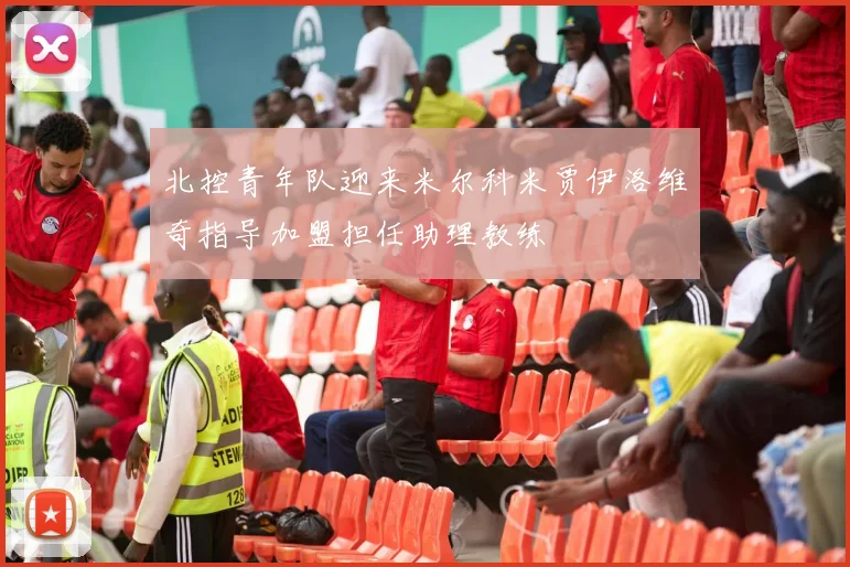 北控青年队迎来米尔科米贾伊洛维奇指导加盟担任助理教练