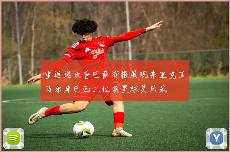 重返诺坎普巴萨海报展现弗里克亚马尔库巴西三位明星球员风采
