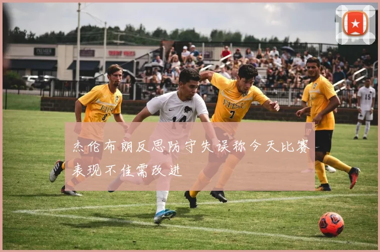 杰伦布朗反思防守失误称今天比赛表现不佳需改进