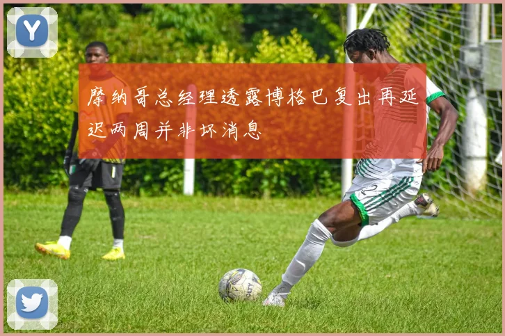 摩纳哥总经理透露博格巴复出再延迟两周并非坏消息