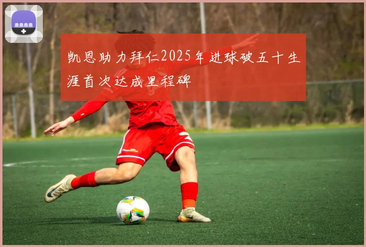 凯恩助力拜仁2025年进球破五十生涯首次达成里程碑