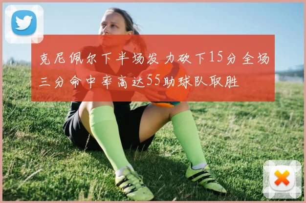 克尼佩尔下半场发力砍下15分全场三分命中率高达55助球队取胜