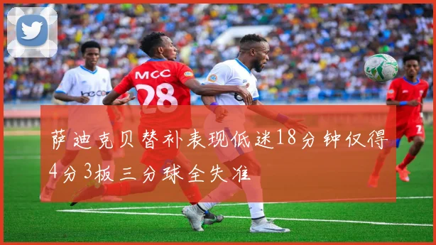 萨迪克贝替补表现低迷18分钟仅得4分3板三分球全失准