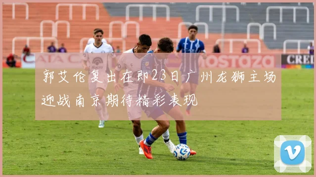 郭艾伦复出在即23日广州龙狮主场迎战南京期待精彩表现