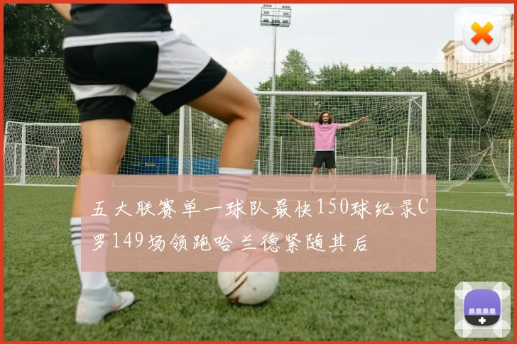 五大联赛单一球队最快150球纪录C罗149场领跑哈兰德紧随其后