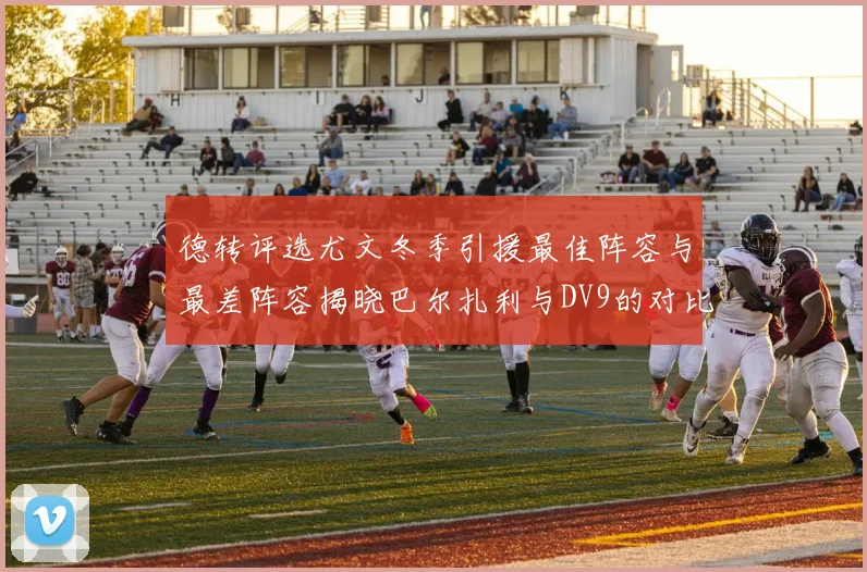德转评选尤文冬季引援最佳阵容与最差阵容揭晓巴尔扎利与DV9的对比分析