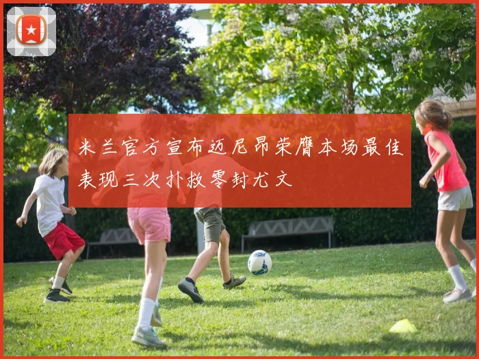 米兰官方宣布迈尼昂荣膺本场最佳表现三次扑救零封尤文