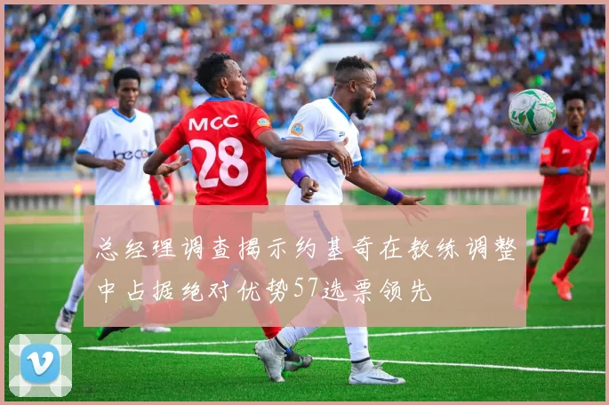 总经理调查揭示约基奇在教练调整中占据绝对优势57选票领先
