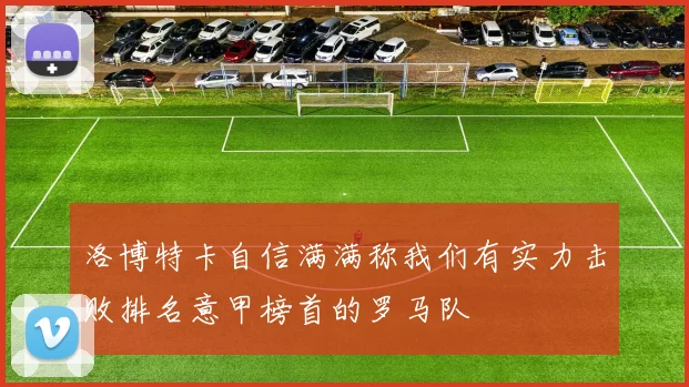 洛博特卡自信满满称我们有实力击败排名意甲榜首的罗马队