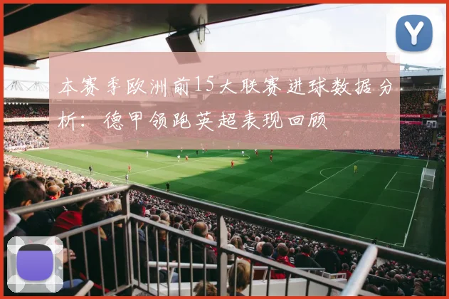 本赛季欧洲前15大联赛进球数据分析：德甲领跑英超表现回顾