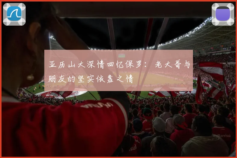 亚历山大深情回忆保罗：老大哥与朋友的坚实依靠之情