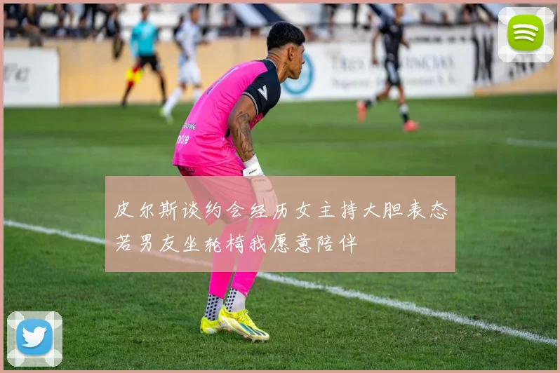 皮尔斯谈约会经历女主持大胆表态若男友坐轮椅我愿意陪伴