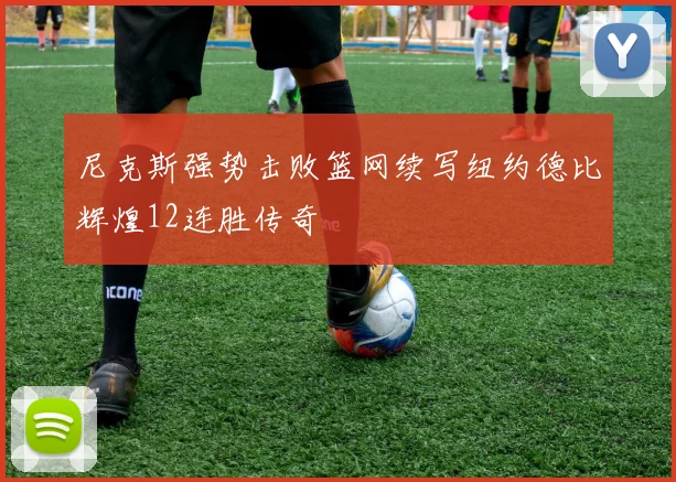 尼克斯强势击败篮网续写纽约德比辉煌12连胜传奇