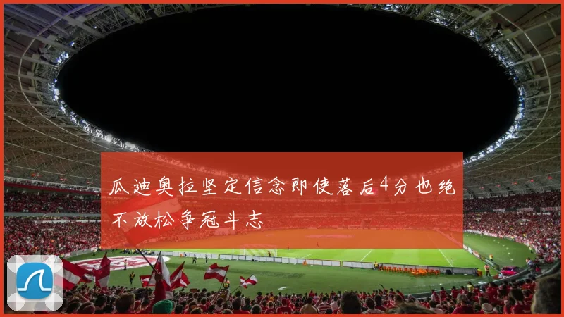 瓜迪奥拉坚定信念即使落后4分也绝不放松争冠斗志