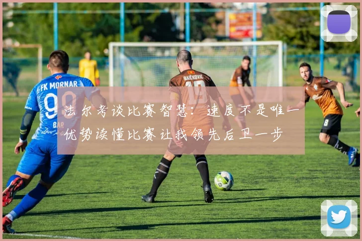 法尔考谈比赛智慧：速度不是唯一优势读懂比赛让我领先后卫一步