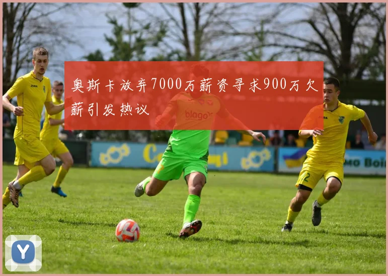 奥斯卡放弃7000万薪资寻求900万欠薪引发热议