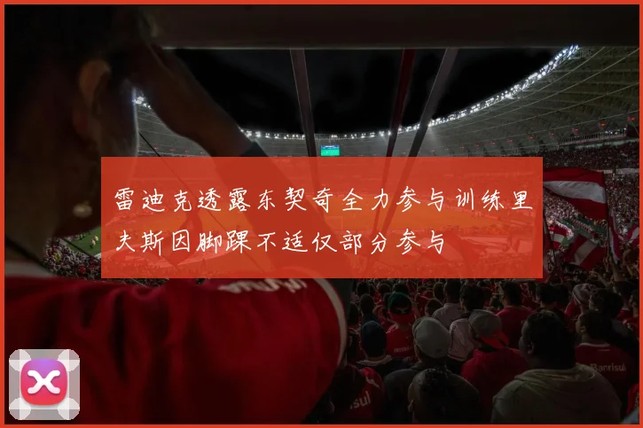 雷迪克透露东契奇全力参与训练里夫斯因脚踝不适仅部分参与